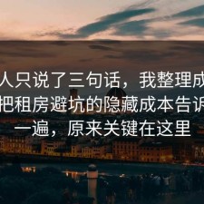 当事人只说了三句话，我整理成一张清单把租房避坑的隐藏成本告诉你了一遍，原来关键在这里
