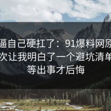 别再逼自己硬扛了：91爆料网原生家庭这次让我明白了一个避坑清单，别等出事才后悔