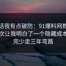 说实话我有点破防：91爆料网数据泄露这次让我明白了一个隐藏成本，看完少走三年弯路