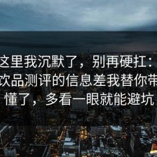 看到这里我沉默了，别再硬扛：91爆料网饮品测评的信息差我替你带你看懂了，多看一眼就能避坑