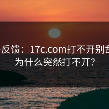 一手反馈：17c.com打不开别乱点：为什么突然打不开？