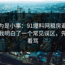 我以为是小事：91爆料网租房避坑这次让我明白了一个常见误区，先别急着骂