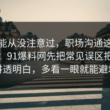 你可能从没注意过，职场沟通这样做最稳：91爆料网先把常见误区把流程讲透明白，多看一眼就能避坑