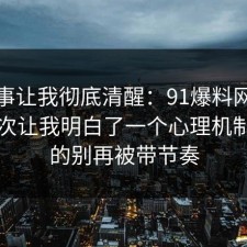 这件事让我彻底清醒：91爆料网充电宝这次让我明白了一个心理机制，真的别再被带节奏