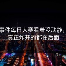 91大事件每日大赛看着没动静，结果真正炸开的都在后面