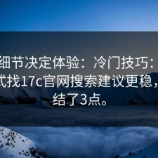 这些细节决定体验：冷门技巧：用这个方式找17c官网搜索建议更稳，我总结了3点。