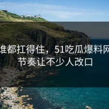 不是谁都扛得住，51吃瓜爆料网这波节奏让不少人改口