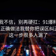 以前我不信，别再硬扛：91爆料网社保的正确做法我替你把误区纠正了，这一步很多人漏了