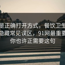 这才是正确打开方式，餐饮卫生其实有个隐藏常见误区，91网最重要的是你也许正需要这句