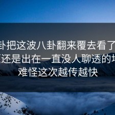 51八卦把这波八卦翻来覆去看了几遍，问题还是出在一直没人聊透的地方，难怪这次越传越快