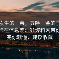刚刚发生的一幕，五险一金的争议其实就卡在信息差：91爆料网带你看懂完你就懂，建议收藏