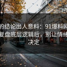 最后的结论出人意料：91爆料网护肤这波复盘底层逻辑后，别让情绪替你决定