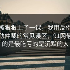 今天被狠狠上了一课，我用反例告诉你劳动仲裁的常见误区，91网最重要的是最吃亏的是沉默的人
