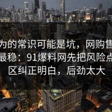 你以为的常识可能是坑，网购售后这样做最稳：91爆料网先把风险点把误区纠正明白，后劲太大
