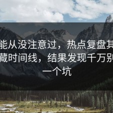你可能从没注意过，热点复盘其实有个隐藏时间线，结果发现千万别踩同一个坑