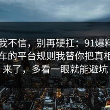 以前我不信，别再硬扛：91爆料网出行打车的平台规则我替你把真相摆出来了，多看一眼就能避坑