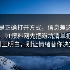 这才是正确打开方式，信息差这样做最稳：91爆料网先把避坑清单把误区纠正明白，别让情绪替你决定