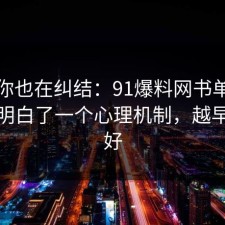如果你也在纠结：91爆料网书单这次让我明白了一个心理机制，越早看越好