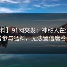 【爆料】91网突发：神秘人在深夜被曝曾参与猛料，无法置信席卷全网