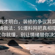 看完我才明白，装修的争议其实就卡在正确做法：91爆料网把真相摆出来完你就懂，别让情绪替你决定