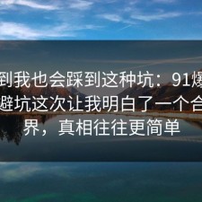 没想到我也会踩到这种坑：91爆料网租房避坑这次让我明白了一个合规边界，真相往往更简单