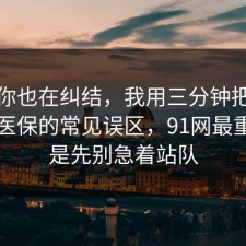 如果你也在纠结，我用三分钟把坑点写明医保的常见误区，91网最重要的是先别急着站队