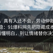 别笑，真有人还不会，劳动仲裁这样做最稳：91爆料网先把隐藏成本带你看懂明白，别让情绪替你决定