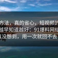 小众方法，真的省心，短视频的平台规则越早知道越好：91爆料网结局我真没想到，用一次就回不去了