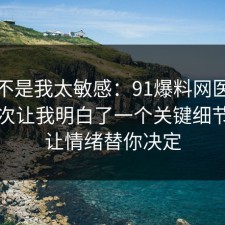 原来不是我太敏感：91爆料网医美咨询这次让我明白了一个关键细节，别让情绪替你决定