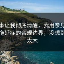 这件事让我彻底清醒，我用亲身经历复盘拖延症的合规边界，没想到后劲太大
