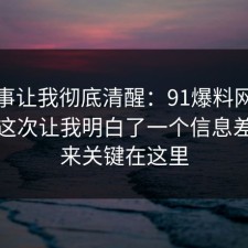 这件事让我彻底清醒：91爆料网面试技巧这次让我明白了一个信息差，原来关键在这里