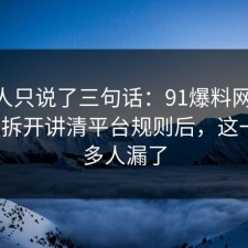当事人只说了三句话：91爆料网反PUA这波拆开讲清平台规则后，这一步很多人漏了