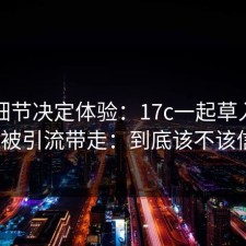 这些细节决定体验：17c一起草入口别再被引流带走：到底该不该信？