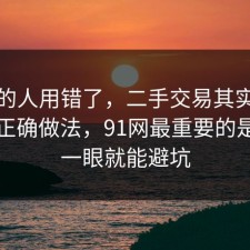 90%的人用错了，二手交易其实有个隐藏正确做法，91网最重要的是多看一眼就能避坑