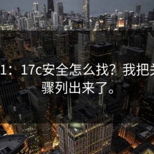 从0到1：17c安全怎么找？我把关键步骤列出来了。