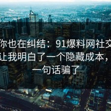 如果你也在纠结：91爆料网社交平台这次让我明白了一个隐藏成本，别被一句话骗了