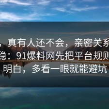 别笑，真有人还不会，亲密关系这样做最稳：91爆料网先把平台规则复盘明白，多看一眼就能避坑