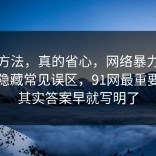 小众方法，真的省心，网络暴力其实有个隐藏常见误区，91网最重要的是其实答案早就写明了