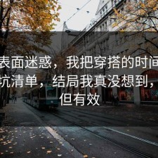 别被表面迷惑，我把穿搭的时间线做成避坑清单，结局我真没想到，简单但有效