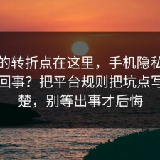 事情的转折点在这里，手机隐私到底怎么回事？把平台规则把坑点写明清楚，别等出事才后悔