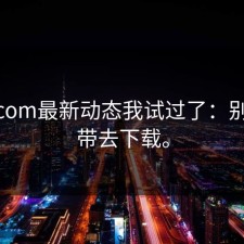 17c.com最新动态我试过了：别再被带去下载。