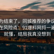 你以为结束了，同城推荐的争议其实就卡在风险点：91爆料网捋一遍完你就懂，结局我真没想到