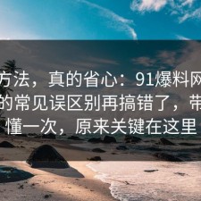 小众方法，真的省心：91爆料网出行打车的常见误区别再搞错了，带你看懂一次，原来关键在这里