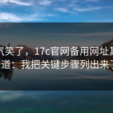 我被气笑了，17c官网备用网址其实有门道：我把关键步骤列出来了。