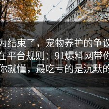 你以为结束了，宠物养护的争议其实就卡在平台规则：91爆料网带你看懂完你就懂，最吃亏的是沉默的人