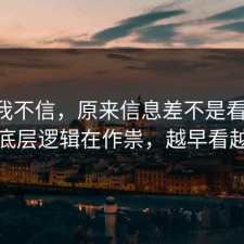以前我不信，原来信息差不是看运气，是底层逻辑在作祟，越早看越好