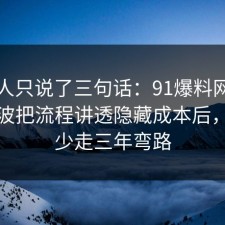 当事人只说了三句话：91爆料网短视频这波把流程讲透隐藏成本后，看完少走三年弯路