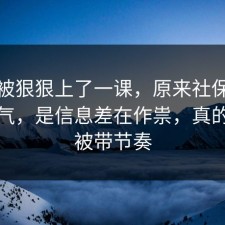 今天被狠狠上了一课，原来社保不是看运气，是信息差在作祟，真的别再被带节奏