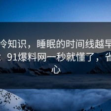 讲个冷知识，睡眠的时间线越早知道越好：91爆料网一秒就懂了，省钱省心