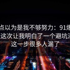 我差点以为是我不够努力：91爆料网护肤这次让我明白了一个避坑清单，这一步很多人漏了